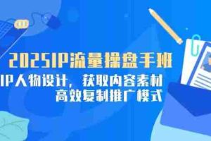 （14609期）2025IP流量操盘手班，商业IP人物设计，获取内容素材，高效复制推广模式