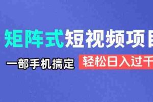 （14475期）矩阵式短视频项目揭秘，一部手机搞定，轻松日入过千