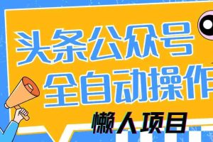 （14454期）懒人项目，多平台操作全自动运行，头条，公众号，下班实操5分钟日入500+