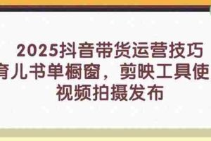 （14446期）2025抖音带货运营技巧，育儿书单橱窗，剪映工具使用，视频拍摄发布