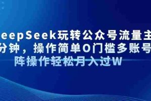 （14398期）AI+DeepSeek玩转公众号流量主每天几分钟，操作简单O门槛多账号矩阵操作…