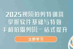 （14272期）2025视频拍剪特训营，掌握软件基础与特效，手机拍摄剪辑一站式提升