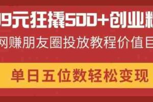 （14247期）99元狂撬500+创业粉，网赚朋友圈投放教程价值巨大，单日五位数轻松变现