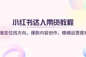 （14142期）小红书达人带货教程：精准定位找方向，爆款内容创作，精细运营提升