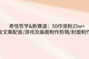 （14480期）奇怪哲学-新赛道：50作涨粉25w+含文案配音/游戏及画面制作剪辑/封面制作等