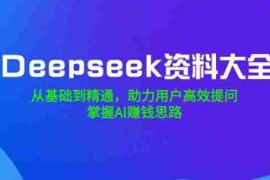 （14331期）Deepseek资料大全，从基础到精通，助力用户高效提问，掌握AI赚钱思路