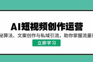 （14287期）AI短视频创作运营，揭秘算法、文案创作与私域引流，助你掌握流量密码