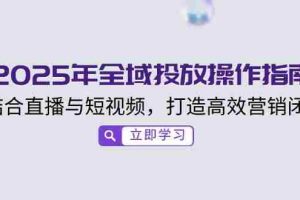 （14214期）2025年全域投放操作指南，结合直播与短视频，打造高效营销闭环