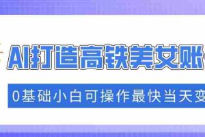 （14149期）抓住流量密码快速涨粉，AI打造高铁美女账号，0基础小白可操作最快当天变现