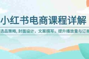 （14121期）小红书电商课程详解：选品策略, 封面设计，文案撰写，提升播放量与订单