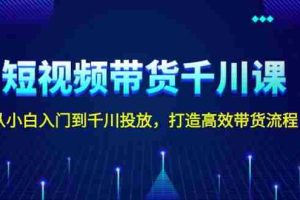 （13830期）短视频带货千川课，从小白入门到千川投放，打造高效带货流程