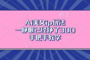 （13286期）Ai美女ip玩法，一睁眼已经挣了300，手把手教学
