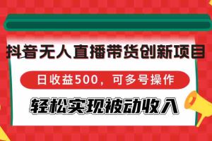 （12853期）抖音无人直播带货创新项目，日收益500，可多号操作，轻松实现被动收入
