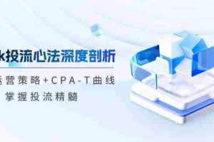 （12784期）tiktok投流心法深度剖析：市场运营策略+CPA-T曲线，掌握投流精髓