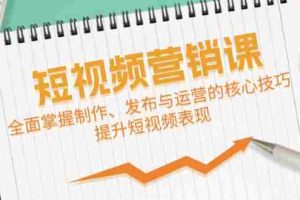 (12611期)短视频&营销课:全面掌握制作、发布与运营的核心技巧,提升短视频表现