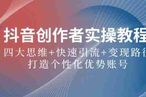 (12599期)抖音创作者实操教程:四大思维+快速引流+变现路径,打造个性化优势账号