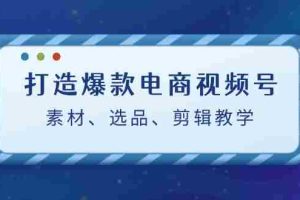 (12596期)打造爆款电商视频号:素材、选品、剪辑教程(附工具)