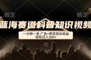 (12578期)蓝海赛道科普知识类视频,一分钟一条, 广告+带货双份收益,轻松日入300+