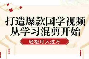 (12572期)打造爆款国学视频,从学习混剪开始!轻松涨粉,视频号分成月入过万