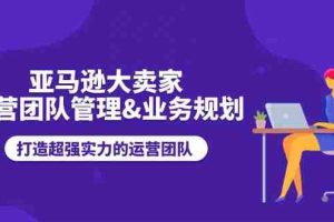 （11112期）亚马逊大卖家-运营团队管理&业务规划，打造超强实力的运营团队