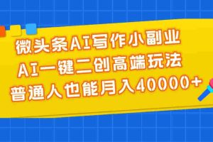 （11076期）微头条AI写作小副业，AI一键二创高端玩法 普通人也能月入40000+