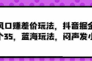 （10022期）风口赚差价玩法，抖音掘金，一个35，蓝海玩法，闷声发小财