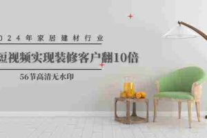 （9975期）2024年家居建材行业，用短视频实现装修客户翻10倍（56节高清无水印）
