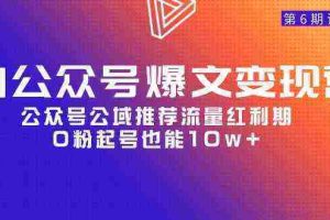 （9824期）AI公众号爆文-变现营06期，公众号公域推荐流量红利期，0粉起号也能10w+