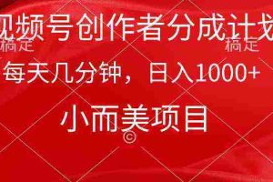 （9778期）视频号创作者分成计划，每天几分钟，收入1000+，小而美项目