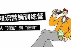 (9512期)知识营销训练营·实操班,从“知道”到“做到”(36节课)