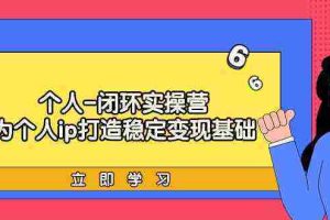 (9331期)个人-闭环实操营:为个人ip打造稳定变现基础,从价值定位/爆款打造/产品…