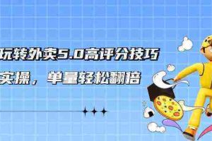 (9194期)轻松玩转外卖5.0高评分技巧,超详实操,单量轻松翻倍(21节视频课)