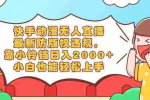 （8987期）快手动漫无人直播，最新防版权违规，靠小铃铛日入2000+，小白也能轻松上…