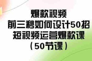 （8851期）爆款视频-前三秒如何设计50招：短视频运营爆款课（50节课）