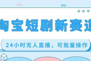 （8592期）淘宝短剧新赛道，24小时无人直播，可批量操作