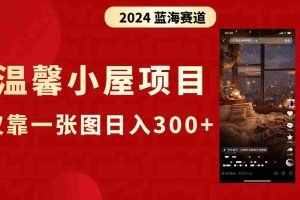 （8553期）抖音爆火温馨小屋项目，仅靠一张图片日入300+，附保姆级教程