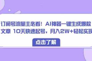 （8455期）订阅号流量主必看！AI神器一键生成爆款文章 10天快速起号，月入2W+轻松实现