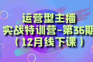 （8422期）运营型主播·实战特训营-第36期（12月线下课）  从底层逻辑到起号思路，…