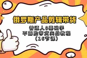 （8411期）俄罗斯 产品剪辑带货，普通人0基础学不露脸带货实战教程（16节课）
