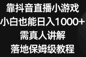 （8408期）靠抖音直播小游戏，小白也能日入1000+，需真人讲解，落地保姆级教程