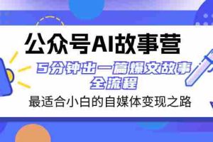（8173期）公众号AI 故事营 最适合小白的自媒体变现之路  5分钟出一篇爆文故事 全流程