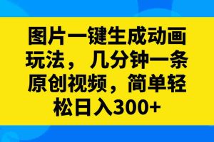 （8165期）图片一键生成动画玩法， 几分钟一条原创视频，简单轻松日入300+