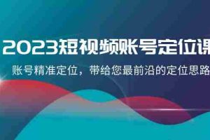 （8124期）2023短视频账号-定位课，账号精准定位，带给您最前沿的定位思路（21节课）