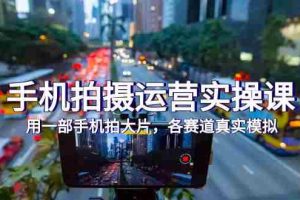 （7591期）手机拍摄运营实操课，用一部手机拍大片，各赛道真实模拟（38节课）