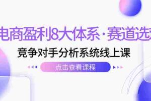 （7528期）电商盈利8大体系·赛道选对，​竞争对手分析系统线上课（12节）