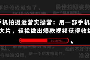 （7492期）手机拍摄-运营实操营：用一部手机拍大片，轻松做出爆款视频获得收益 (38节)