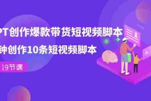 （7447期）用GPT-创作爆款带货短视频脚本，2分钟创作10条短视频脚本（19节课）