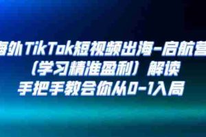 （7195期）海外TikTok短视频出海-启航营（学习精准盈利）解读，手把手教会你从0-1入局
