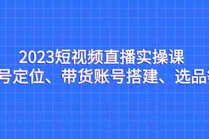 （7081期）2023短视频直播实操课，账号定位、带货账号搭建、选品等