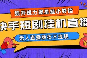 （6825期）快手短剧无人直播强开磁力聚星挂小铃铛（教程+素材）